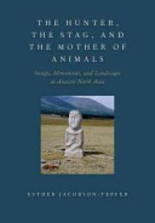 The Hunter, the Stag, and the Mother of Animals: Image, Monument, and Landscape in Ancient North Asia