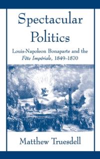 Spectacular Politics: Louis-Napoleon Bonaparte and the Fte Imprial, 1849-1870