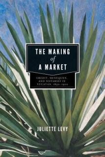 The Making of a Market: Credit, Henequen, and Notaries in Yucatn, 1850-1900