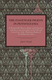 The Passenger Pigeon in Pennsylvania: Its Remarkable History, Habits and Extinction, with Interesting Side Lights on the Folk and Forest Lore of the A