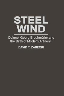 Steel Wind: Colonel Georg Bruchmuller and the Birth of Modern Artillery