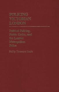 Policing Victorian London: Political Policing, Public Order, and the London Metropolitan Police