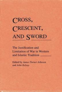 Cross, Crescent, and Sword: The Justification and Limitation of War in Western and Islamic Tradition