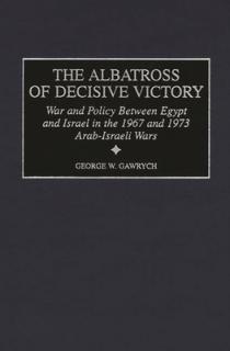 The Albatross of Decisive Victory: War and Policy Between Egypt and Israel in the 1967 and 1973 Arab-Israeli Wars