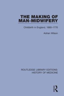 The Making of Man-Midwifery: Childbirth in England, 1660-1770