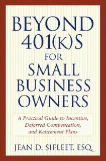 Beyond 401(k)S for Small Business Owners: A Practical Guide to Incentive, Deferred Compensation, and Retirement Plans