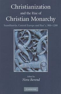 Christianization and the Rise of Christian Monarchy: Scandinavia, Central Europe and Rus' C.900-1200