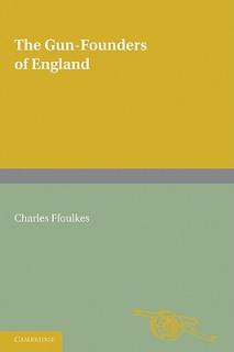 The Gun-Founders of England: With a List of English and Continental Gun-Founders from the XIV to the XIX Centuries