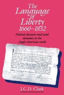 The Language of Liberty 1660-1832: Political Discourse and Social Dynamics in the Anglo-American World, 1660-1832