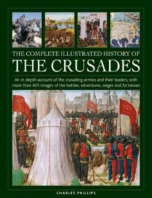 The Complete Illustrated History of Crusades: An In-Depth Account of the Crusading Armies and Their Leaders, with More Than 425 Images of the Battles,