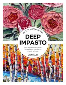 Palette Knife Painting: Deep Impasto: Paint Beautiful Masterpieces Using a Palette Knife and the Impasto Technique