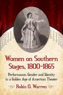Women on Southern Stages, 1800-1865: Performance, Gender and Identity in a Golden Age of American Theater