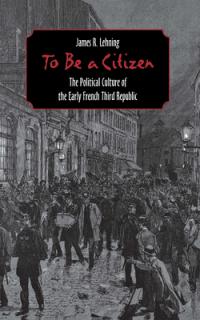 To Be a Citizen: The Political Culture of the Early French Third Republic