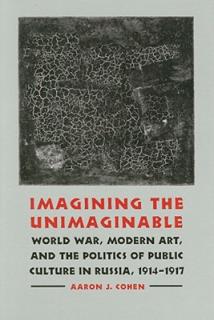 Imagining the Unimaginable: World War, Modern Art, and the Politics of Public Culture in Russia, 1914-1917
