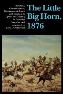 The Little Big Horn, 1876: The Official Communications, Documents and Reports