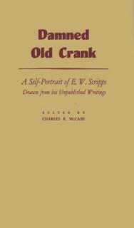 Damned Old Crank: A Self-Portrait of E.W. Scripps Drawn from His Unpublished Writings