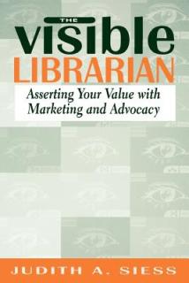 Visible Librarian: Asserting Your Value with Marketing and Advocacy