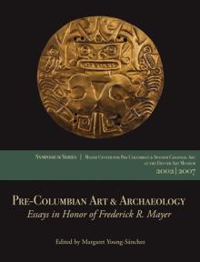 Pre-Columbian Art & Archaeology: Essays in Honor of Frederick R. Mayer: Papers from the 2002 & 2007 Mayer Center Symposia at the Denver Art Museum