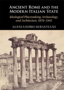 Ancient Rome and the Modern Italian State: Ideological Placemaking, Archaeology, and Architecture, 1870-1945