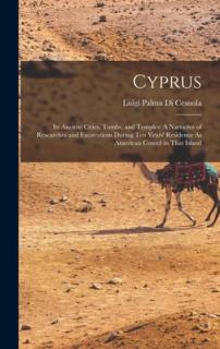 Cyprus: Its Ancient Cities, Tombs, and Temples: A Narrative of Researches and Excavations During Ten Years' Residence As Ameri