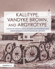 Kallitype, Vandyke Brown, and Argyrotype: A Step-By-Step Manual of Iron-Silver Processes Highlighting Contemporary Artists