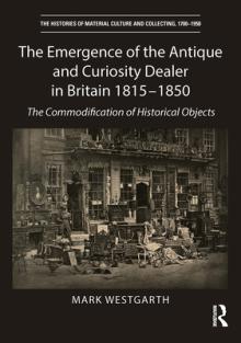 The Emergence of the Antique and Curiosity Dealer in Britain 1815-1850: The Commodification of Historical Objects