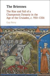 The Briennes: The Rise and Fall of a Champenois Dynasty in the Age of the Crusades, C. 950-1356