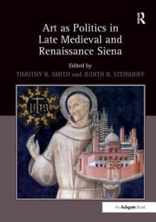 Art as Politics in Late Medieval and Renaissance Siena. Edited by Timothy B. Smith and Judith Steinhoff