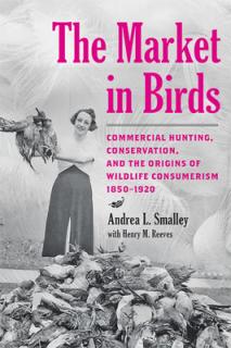 The Market in Birds: Commercial Hunting, Conservation, and the Origins of Wildlife Consumerism, 1850-1920