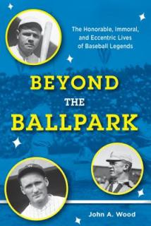 Beyond the Ballpark: The Honorable, Immoral, and Eccentric Lives of Baseball Legends