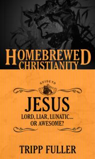 The Homebrewed Christianity Guide to Jesus: Lord, Liar, Lunatic . . . Or Awesome?