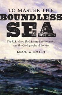 To Master the Boundless Sea: The U.S. Navy, the Marine Environment, and the Cartography of Empire