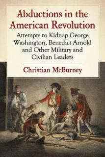 Abductions in the American Revolution: Attempts to Kidnap George Washington, Benedict Arnold and Other Military and Civilian Leaders