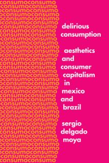 Delirious Consumption: Aesthetics and Consumer Capitalism in Mexico and Brazil