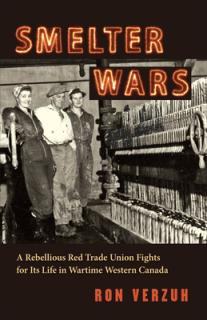 Smelter Wars: A Rebellious Red Trade Union Fights for Its Life in Wartime Western Canada