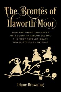 The Bronts of Haworth Moor: How the Three Daughters of a Country Parson Became the Most Revolutionary Novelists of Their Time