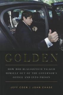 Golden: How Rod Blagojevich Talked Himself Out of the Governor's Office and Into Prison