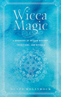 Wicca Magic: A Handbook of Wiccan History, Traditions, and Rituals