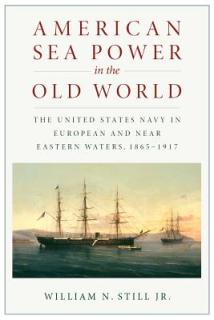 American Sea Power in the Old World: The United States Navy in European and Near Eastern Waters, 1865-1917