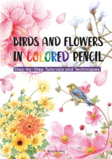 Birds and Flowers in Colored Pencil: Step-By-Step Tutorials and Techniques