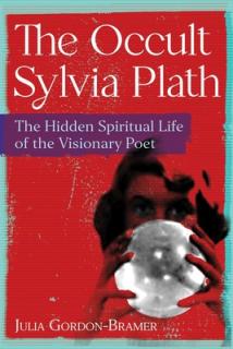The Occult Sylvia Plath: The Hidden Spiritual Life of the Visionary Poet