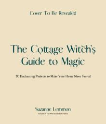 The Cottage Witch's Guide to Magic: 25 Enchanting Projects to Make Your Home More Sacred