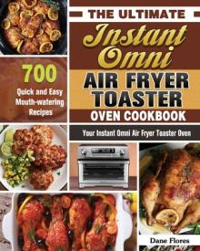 The Ultimate Instant Omni Air Fryer Toaster Oven Cookbook: 700 Quick and Easy Mouth-watering Recipes for Your Instant Omni Air Fryer Toaster Oven