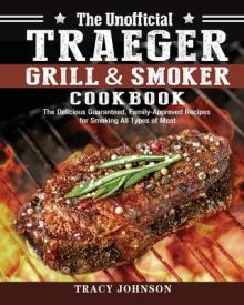 The Unofficial Traeger Grill & Smoker Cookbook: The Delicious Guaranteed, Family-Approved Recipes for Smoking All Types of Meat
