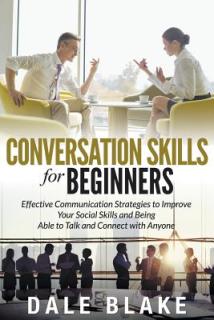 Conversation Skills For Beginners: Effective Communication Strategies to Improve Your Social Skills and Being Able to Talk and Connect with Anyone
