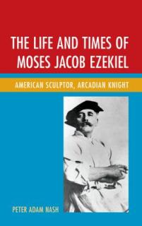 The Life and Times of Moses Jacob Ezekiel: American Sculptor, Arcadian Knight