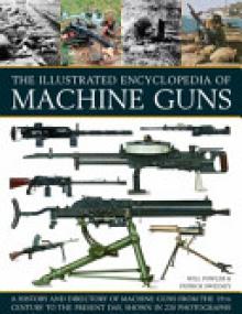 The Illustrated Encyclopedia of Machine Guns: A History and Directory of Machine Guns from the 19th Century to the Present Day, Shown in 220 Photograp