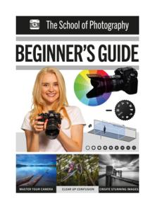 The School of Photography: Beginner's Guide: Master Your Camera, Clear Up Confusion, Create Stunning Imagery