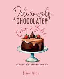 Deliciously Chocolatey Cakes & Bakes: 100 Indulgent Recipes for When You Need a Treat