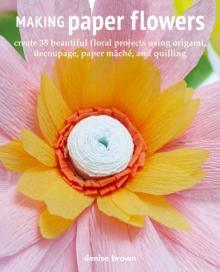 Making Paper Flowers: Create 35 Beautiful Floral Projects Using Origami, Decoupage, Paper Mch, and Quilling